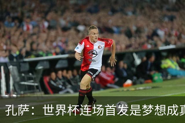 孔萨：世界杯连场首发是梦想成真，今天我们可以总结出许多积极面