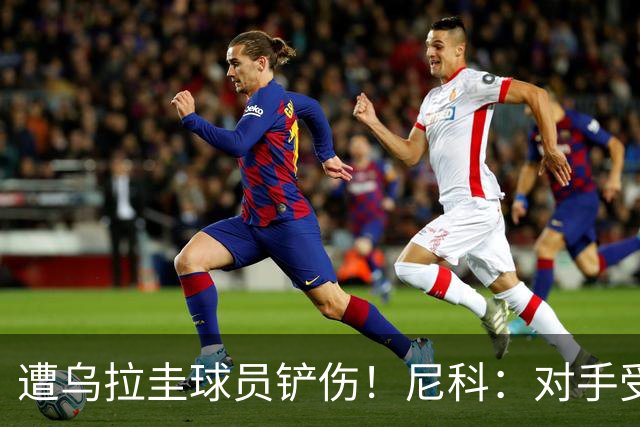 遭乌拉圭球员铲伤！尼科：对手受沮丧情绪驱使，这动作完全没必要
