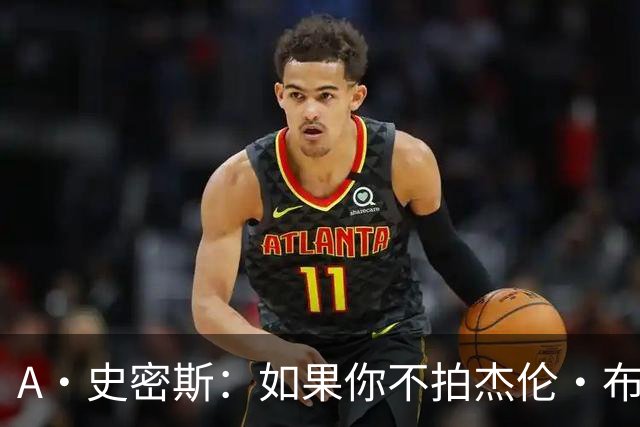 A·史密斯：如果你不拍杰伦·布朗马屁 他就觉得你在黑他